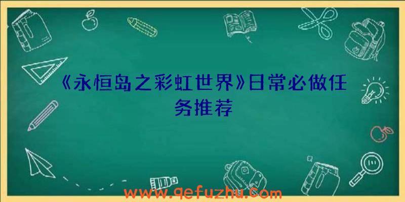 《永恒岛之彩虹世界》日常必做任务推荐