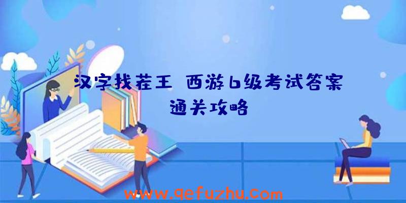 《汉字找茬王》西游6级考试答案？通关攻略