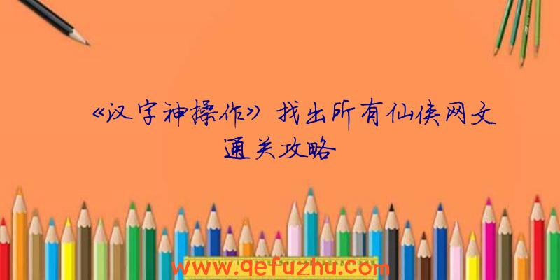 《汉字神操作》找出所有仙侠网文通关攻略