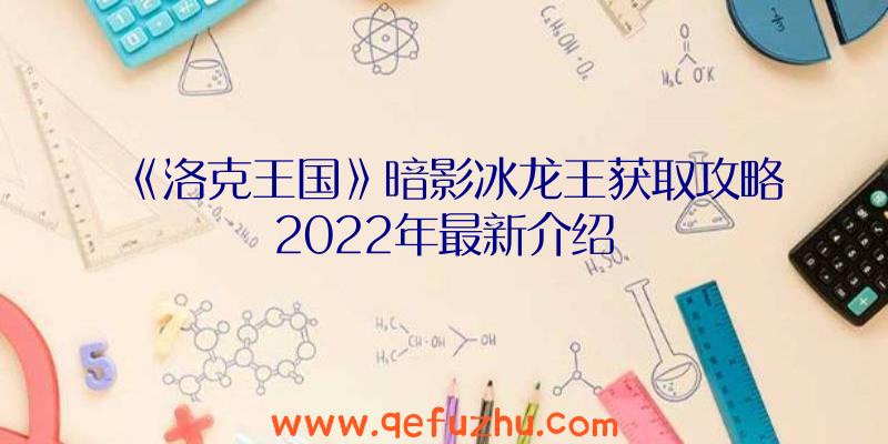 《洛克王国》暗影冰龙王获取攻略2022年最新介绍