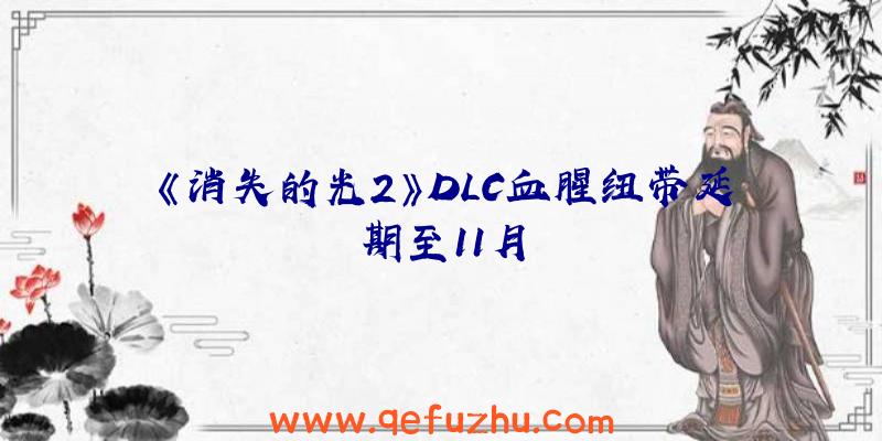 《消失的光2》DLC血腥纽带延期至11月