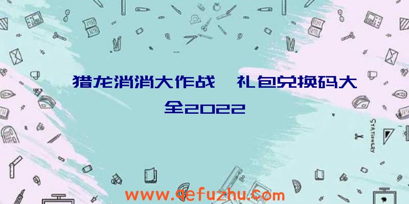 《猎龙消消大作战》礼包兑换码大全2022