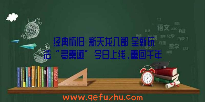 《经典怀旧·新天龙八部》全新玩法“寻秦迹”今日上线，重回千年大秦时代