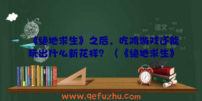 《绝地求生》之后，吃鸡游戏还能玩出什么新花样？（《绝地求生》之后,吃鸡游戏还能玩出什么新花样游戏）