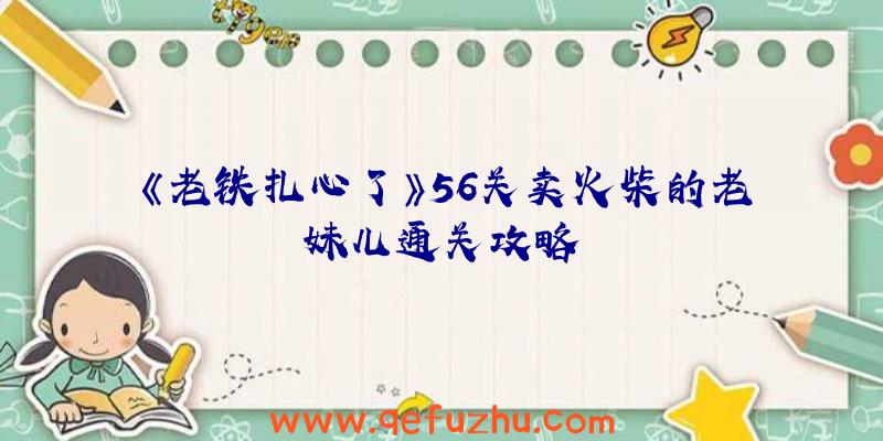 《老铁扎心了》56关卖火柴的老妹儿通关攻略