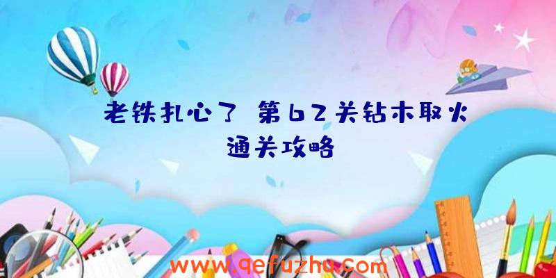 《老铁扎心了》第62关钻木取火通关攻略