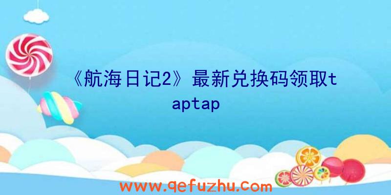 《航海日记2》最新兑换码领取taptap