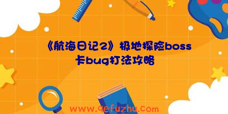 《航海日记2》极地探险boss卡bug打法攻略