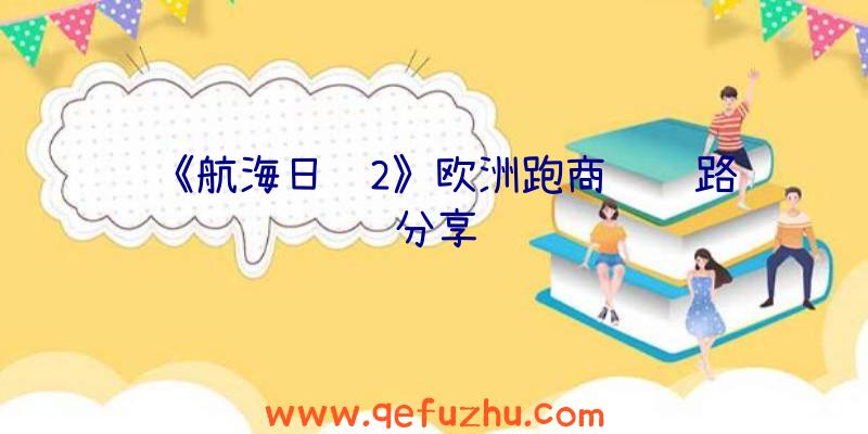 《航海日记2》欧洲跑商经验路线分享