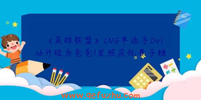 《英雄联盟》LNG单选手Doinb升级为爸爸!发照庆祝妻子糖