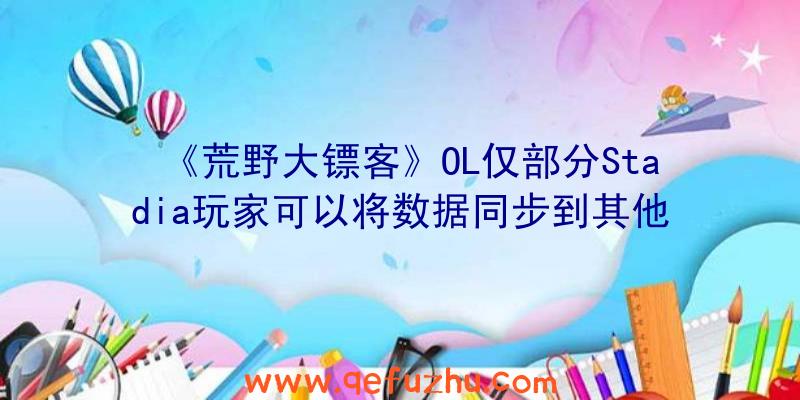 《荒野大镖客》OL仅部分Stadia玩家可以将数据同步到其他