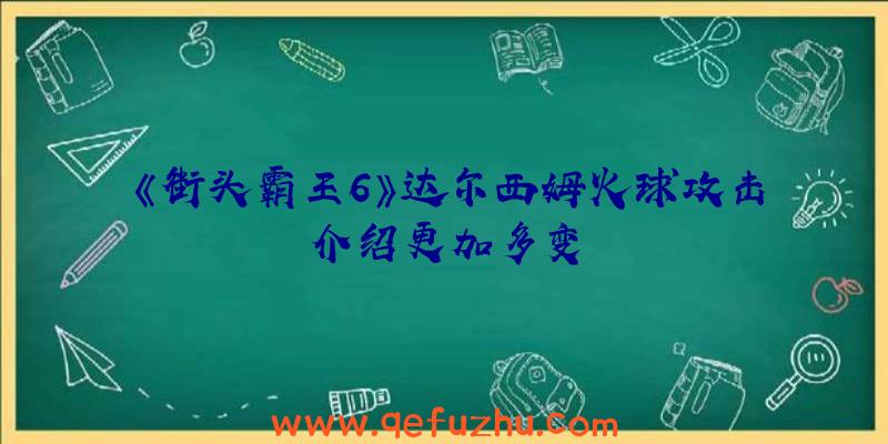 《街头霸王6》达尔西姆火球攻击介绍更加多变