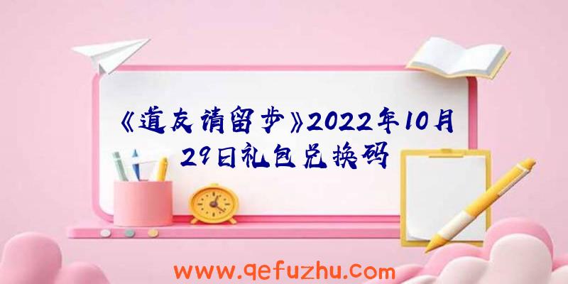 《道友请留步》2022年10月29日礼包兑换码