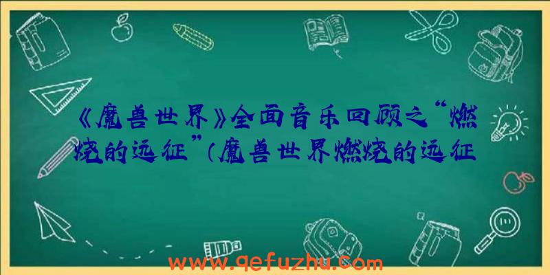 《魔兽世界》全面音乐回顾之“燃烧的远征”（魔兽世界燃烧的远征主题曲）