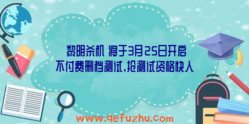 《黎明杀机》将于3月25日开启不付费删档测试,抢测试资格快人一步！（黎明杀机不删档测试需要资格吗）