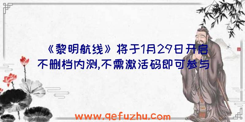 《黎明航线》将于1月29日开启不删档内测,不需激活码即可参与！（黎明航线兑换码）