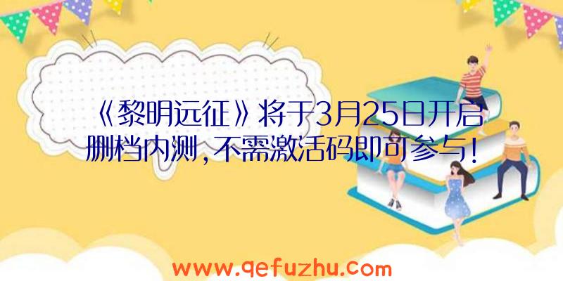 《黎明远征》将于3月25日开启删档内测,不需激活码即可参与！（黎明远征最新兑换码）