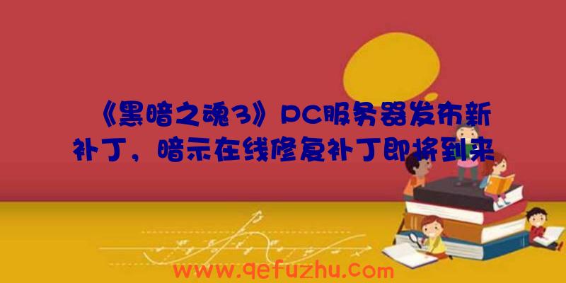 《黑暗之魂3》PC服务器发布新补丁，暗示在线修复补丁即将到来