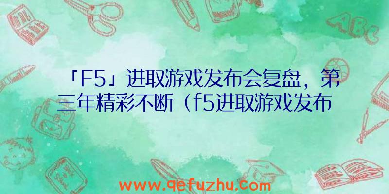 「F5」进取游戏发布会复盘，第三年精彩不断（f5进取游戏发布会官网）