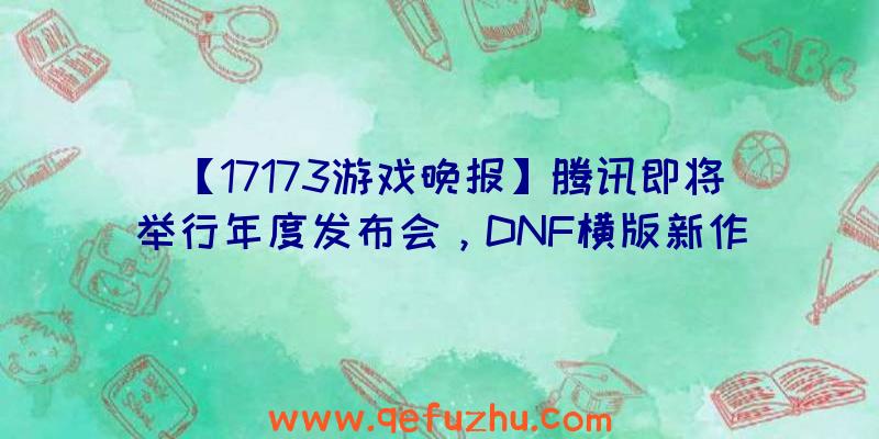 【17173游戏晚报】腾讯即将举行年度发布会，DNF横版新作确认有PC版（腾讯游戏发布会dnf手游）