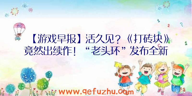 【游戏早报】活久见？《打砖块》竟然出续作！“老头环”发布全新演示