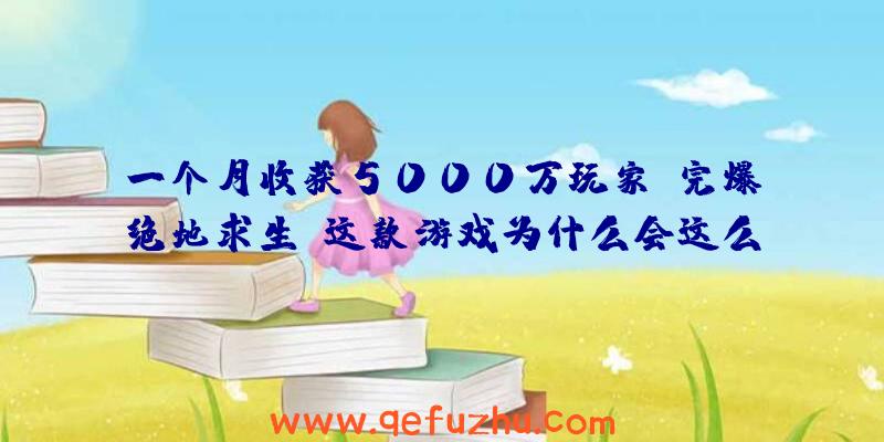 一个月收获5000万玩家，完爆绝地求生！这款游戏为什么会这么火？（绝地求生销量7000万）