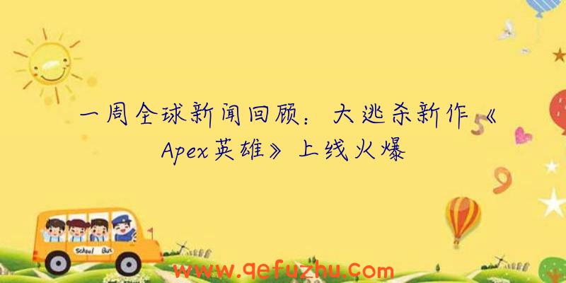 一周全球新闻回顾：大逃杀新作《Apex英雄》上线火爆