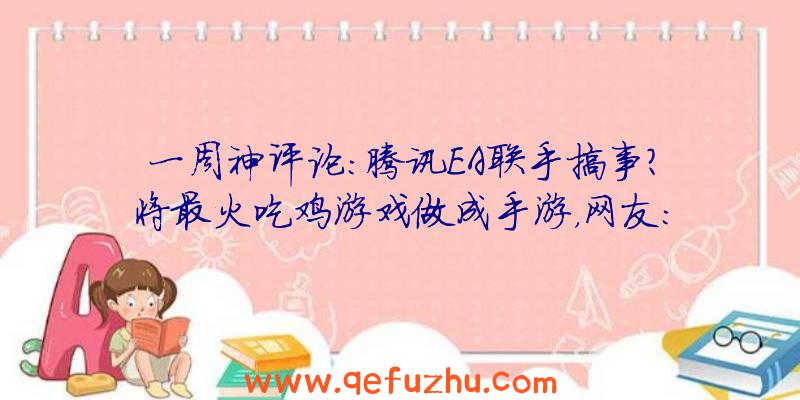 一周神评论：腾讯EA联手搞事？将最火吃鸡游戏做成手游，网友：和平精英换皮？