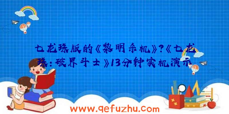 七龙珠版的《黎明杀机》？《七龙珠：破界斗士》13分钟实机演示视频