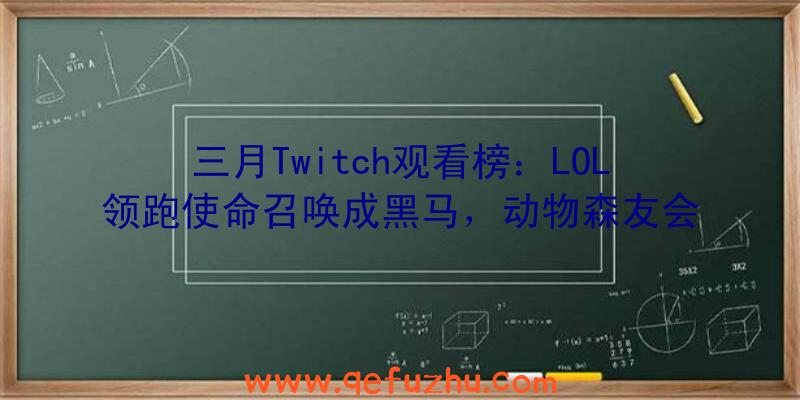 三月Twitch观看榜：LOL领跑使命召唤成黑马，动物森友会空降前十