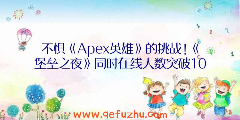 不惧《Apex英雄》的挑战!《堡垒之夜》同时在线人数突破1070万（而《Apex英雄》曾短暂超越《堡垒之夜》成为今年最）