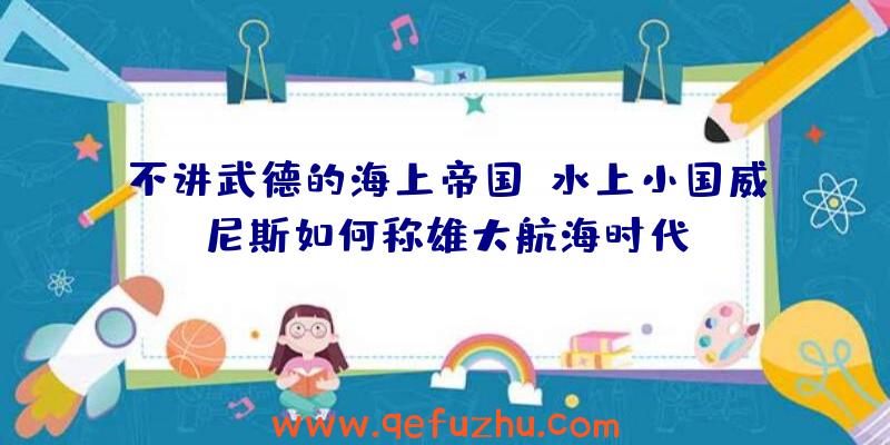 不讲武德的海上帝国！水上小国威尼斯如何称雄大航海时代？