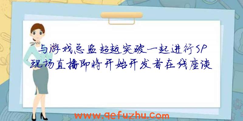 与游戏总监超越突破一起进行SP现场直播即将开始开发者在线座谈