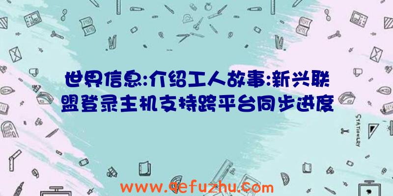 世界信息:介绍工人故事:新兴联盟登录主机支持跨平台同步进度