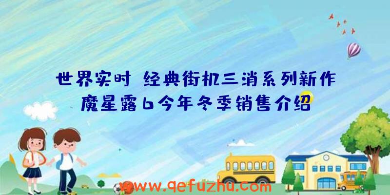 世界实时:经典街机三消系列新作魔星露6今年冬季销售介绍