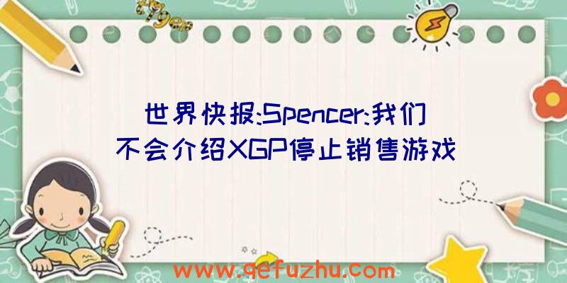 世界快报:Spencer:我们不会介绍XGP停止销售游戏