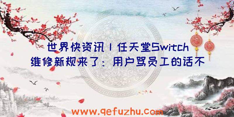 世界快资讯丨任天堂Switch维修新规来了：用户骂员工的话不给修