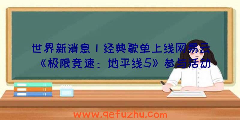 世界新消息丨经典歌单上线网易云《极限竞速：地平线5》参与活动赢取车模