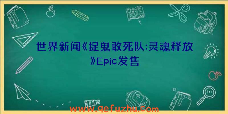 世界新闻《捉鬼敢死队:灵魂释放》Epic发售