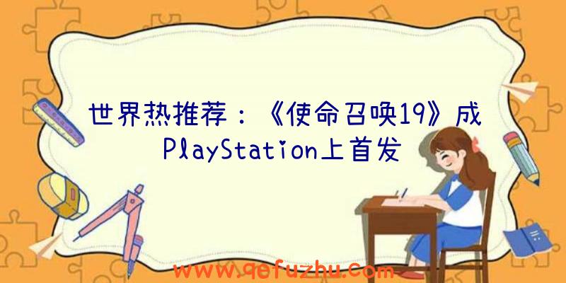 世界热推荐：《使命召唤19》成PlayStation上首发销量最高的《使命召唤》游戏