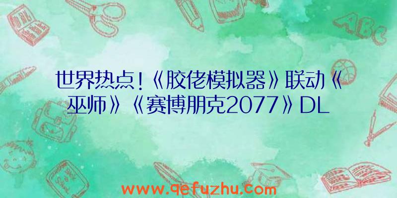 世界热点!《胶佬模拟器》联动《巫师》《赛博朋克2077》DL