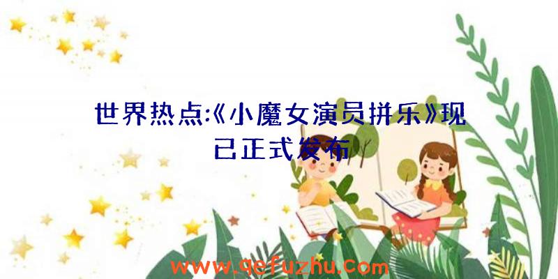 世界热点:《小魔女演员拼乐》现已正式发布