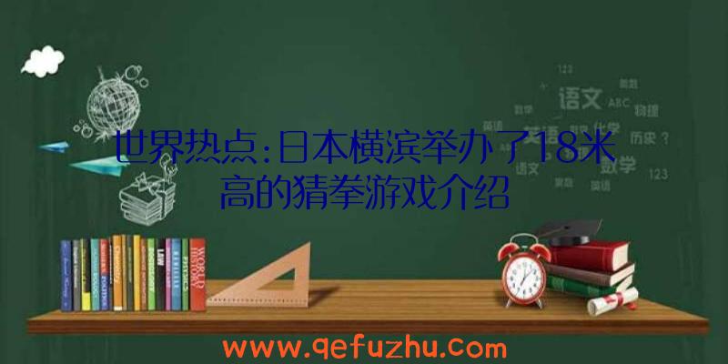 世界热点:日本横滨举办了18米高的猜拳游戏介绍