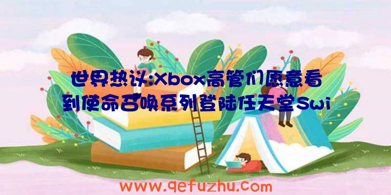 世界热议:Xbox高管们愿意看到使命召唤系列登陆任天堂Swi