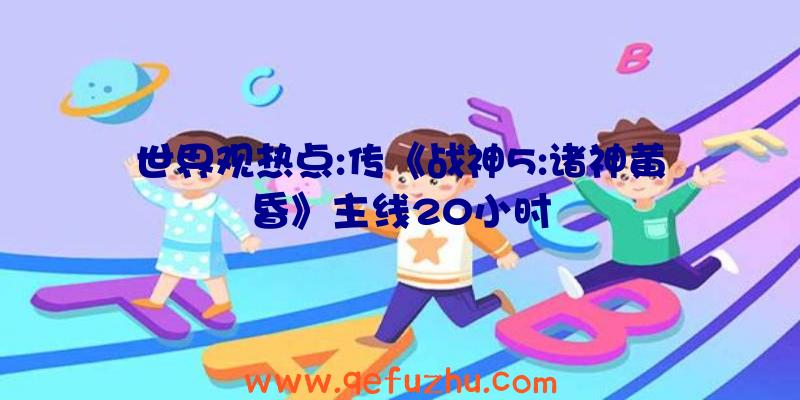 世界观热点:传《战神5:诸神黄昏》主线20小时