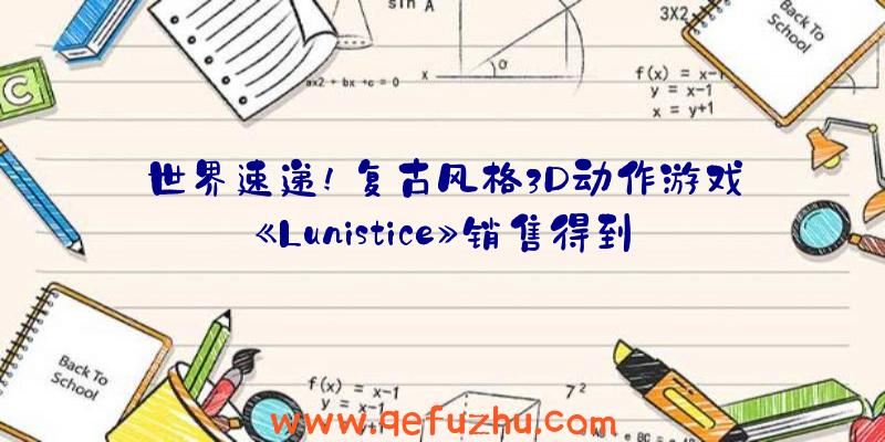 世界速递!复古风格3D动作游戏《Lunistice》销售得到