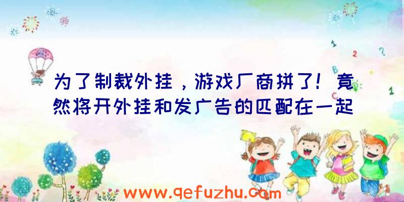 为了制裁外挂，游戏厂商拼了！竟然将开外挂和发广告的匹配在一起！