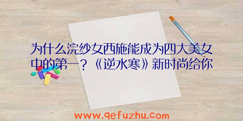 为什么浣纱女西施能成为四大美女中的第一？《逆水寒》新时尚给你