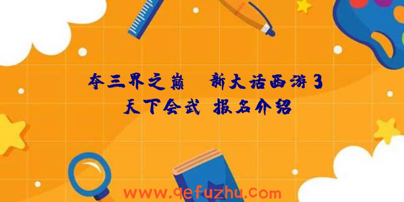 争夺三界之巅!《新大话西游3》《天下会武》报名介绍