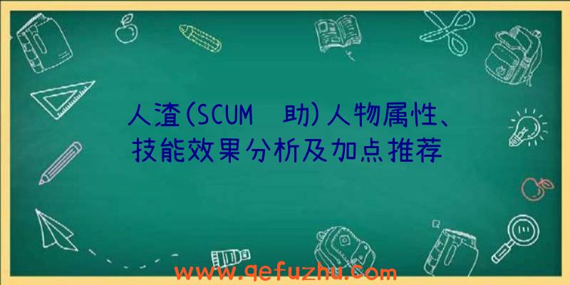 人渣(SCUM辅助)人物属性、技能效果分析及加点推荐